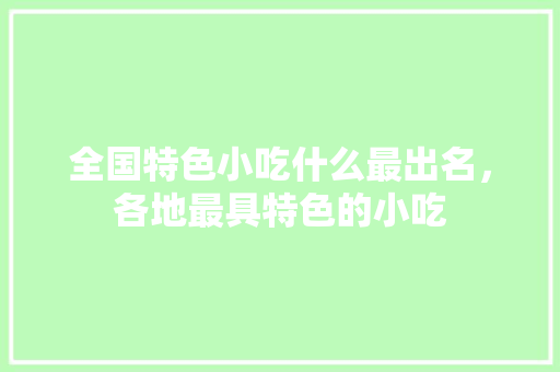 全国特色小吃什么最出名，各地最具特色的小吃 全国特色小吃什么最出名，各地最具特色的小吃 美食推荐