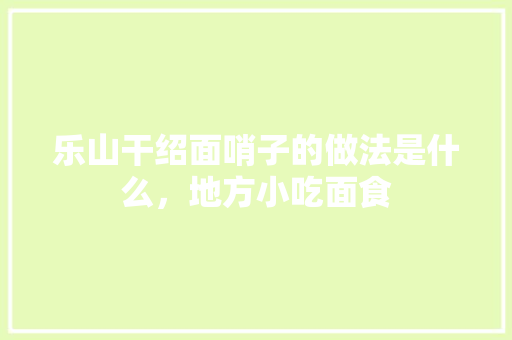 乐山干绍面哨子的做法是什么，地方小吃面食