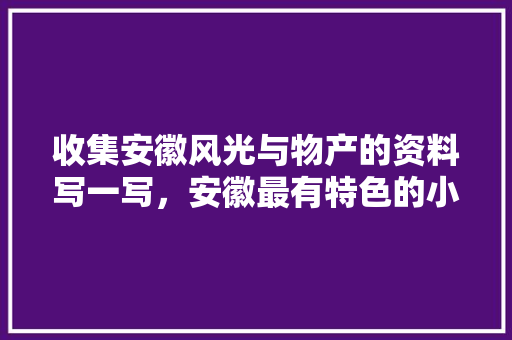 收集安徽风光与物产的资料写一写，安徽最有特色的小吃 收集安徽风光与物产的资料写一写，安徽最有特色的小吃 健康建议