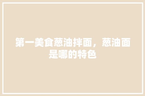第一美食葱油拌面，葱油面是哪的特色 第一美食葱油拌面，葱油面是哪的特色 家居窍门