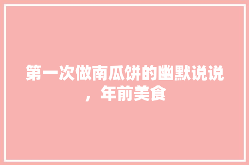 第一次做南瓜饼的幽默说说，年前美食 第一次做南瓜饼的幽默说说，年前美食 美食推荐