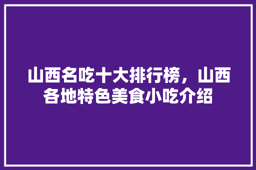 山西名吃十大排行榜，山西各地特色美食小吃介绍 山西名吃十大排行榜，山西各地特色美食小吃介绍 健康建议