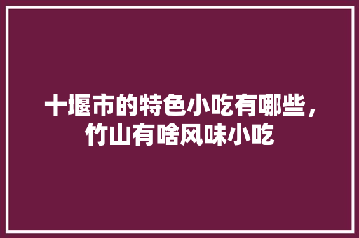 十堰市的特色小吃有哪些，竹山有啥风味小吃 十堰市的特色小吃有哪些，竹山有啥风味小吃 旅行资讯