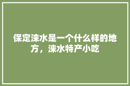 保定涞水是一个什么样的地方，涞水特产小吃 保定涞水是一个什么样的地方，涞水特产小吃 生活指南