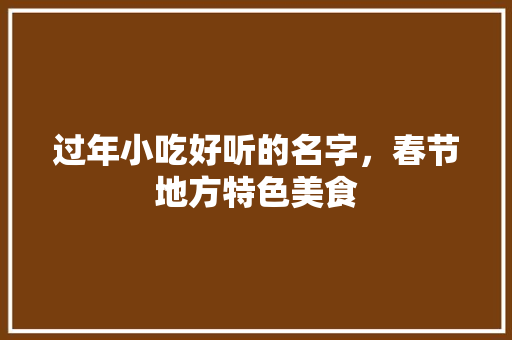 过年小吃好听的名字，春节地方特色美食 过年小吃好听的名字，春节地方特色美食 旅行资讯