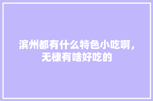 滨州都有什么特色小吃啊，无棣有啥好吃的 滨州都有什么特色小吃啊，无棣有啥好吃的 家居窍门
