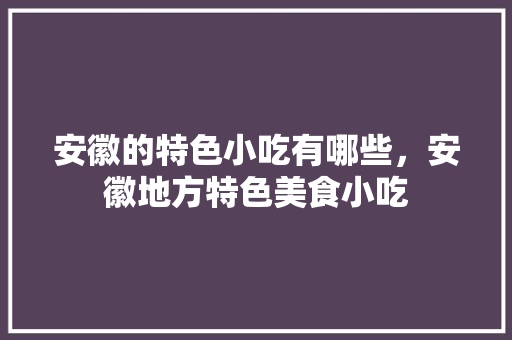 安徽的特色小吃有哪些，安徽地方特色美食小吃 安徽的特色小吃有哪些，安徽地方特色美食小吃 旅行资讯