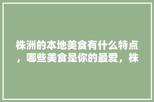 株洲的本地美食有什么特点，哪些美食是你的最爱，株洲特色美食小吃
