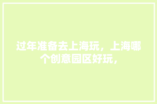 过年准备去上海玩，上海哪个创意园区好玩， 过年准备去上海玩，上海哪个创意园区好玩， 旅行资讯