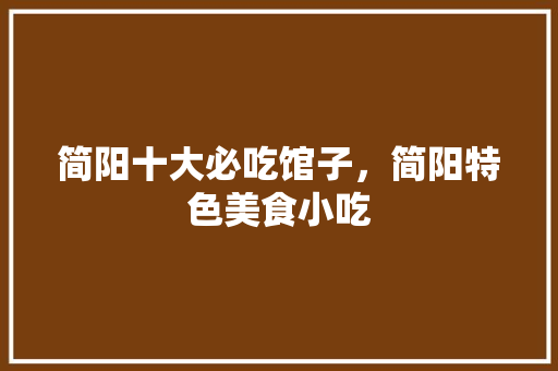 简阳十大必吃馆子，简阳特色美食小吃 简阳十大必吃馆子，简阳特色美食小吃 健康建议