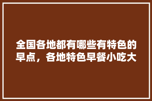 全国各地都有哪些有特色的早点，各地特色早餐小吃大全 全国各地都有哪些有特色的早点，各地特色早餐小吃大全 美食推荐
