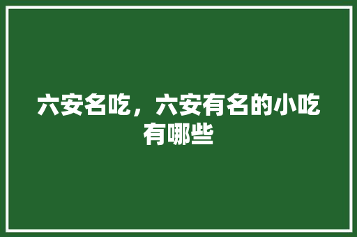 六安名吃，六安有名的小吃有哪些 六安名吃，六安有名的小吃有哪些 健康建议