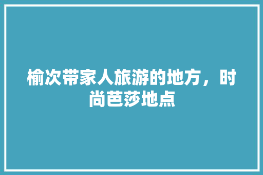 榆次带家人旅游的地方，时尚芭莎地点