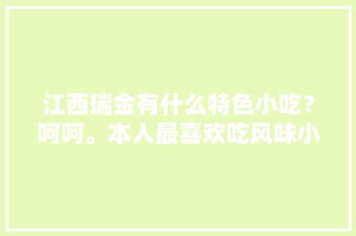 江西瑞金有什么特色小吃？呵呵。本人最喜欢吃风味小吃了，瑞金特色美食小吃