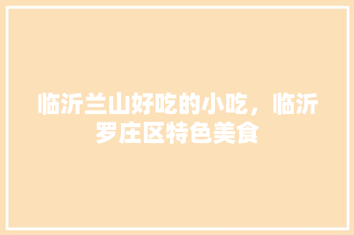 临沂兰山好吃的小吃，临沂罗庄区特色美食 临沂兰山好吃的小吃，临沂罗庄区特色美食 家居窍门