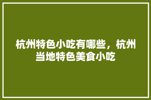 杭州特色小吃有哪些，杭州当地特色美食小吃 杭州特色小吃有哪些，杭州当地特色美食小吃 家居窍门