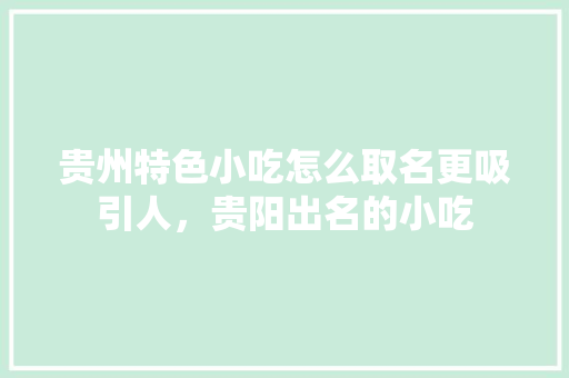 贵州特色小吃怎么取名更吸引人，贵阳出名的小吃 贵州特色小吃怎么取名更吸引人，贵阳出名的小吃 旅行资讯
