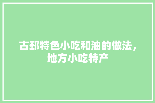 古邳特色小吃和油的做法，地方小吃特产 古邳特色小吃和油的做法，地方小吃特产 生活指南