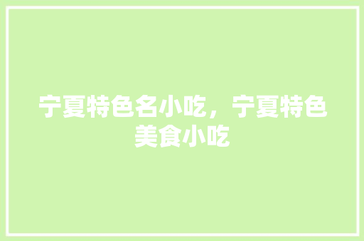 宁夏特色名小吃，宁夏特色美食小吃 宁夏特色名小吃，宁夏特色美食小吃 家居窍门