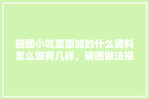 碗团小吃里面加的什么调料怎么做有几样，碗团做法视频 碗团小吃里面加的什么调料怎么做有几样，碗团做法视频 家居窍门