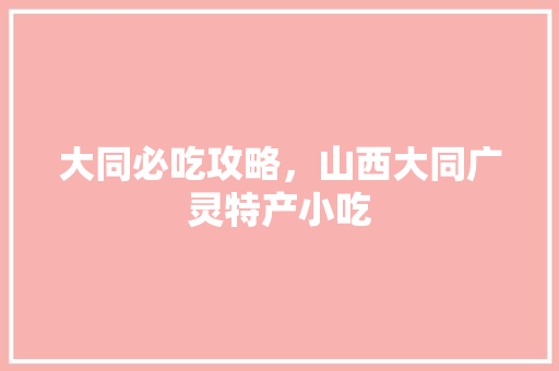 大同必吃攻略，山西大同广灵特产小吃 大同必吃攻略，山西大同广灵特产小吃 美食推荐