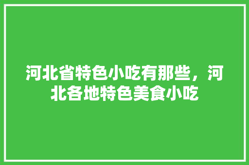 河北省特色小吃有那些，河北各地特色美食小吃 河北省特色小吃有那些，河北各地特色美食小吃 健康建议