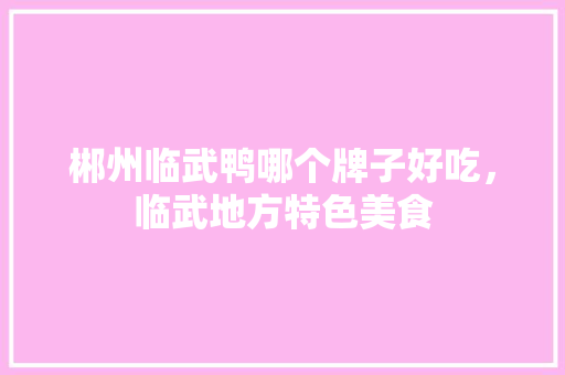 郴州临武鸭哪个牌子好吃，临武地方特色美食 郴州临武鸭哪个牌子好吃，临武地方特色美食 旅行资讯