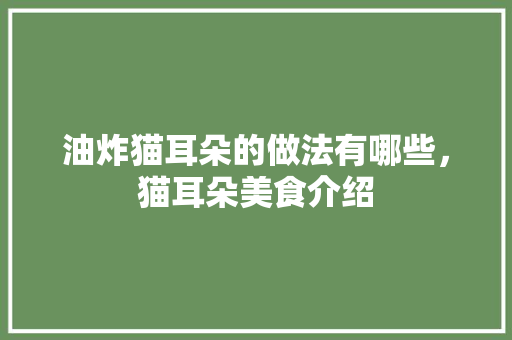 油炸猫耳朵的做法有哪些，猫耳朵美食介绍 油炸猫耳朵的做法有哪些，猫耳朵美食介绍 美食推荐