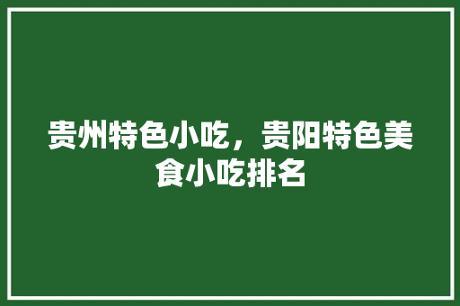 贵州特色小吃，贵阳特色美食小吃排名 贵州特色小吃，贵阳特色美食小吃排名 美食推荐