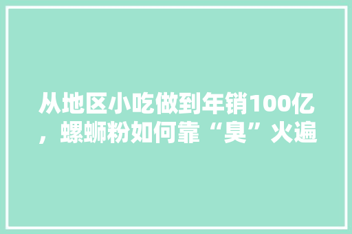 从地区小吃做到年销100亿，螺蛳粉如何靠“臭”火遍全国的，地方小吃特产 从地区小吃做到年销100亿，螺蛳粉如何靠“臭”火遍全国的，地方小吃特产 健康建议