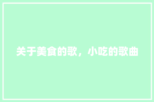 关于美食的歌，小吃的歌曲 关于美食的歌，小吃的歌曲 家居窍门