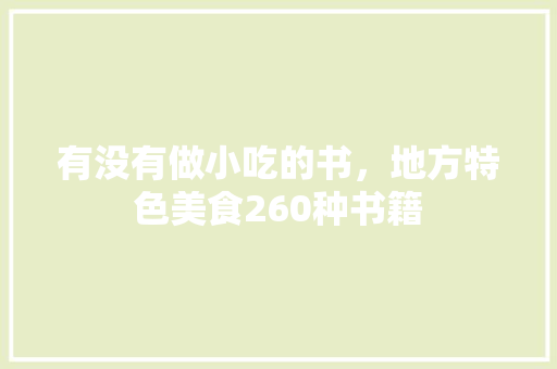 有没有做小吃的书，地方特色美食260种书籍 有没有做小吃的书，地方特色美食260种书籍 家居窍门