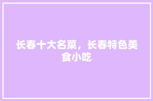 长春十大名菜，长春特色美食小吃