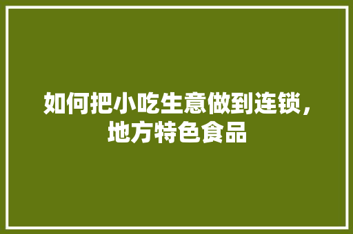 如何把小吃生意做到连锁，地方特色食品