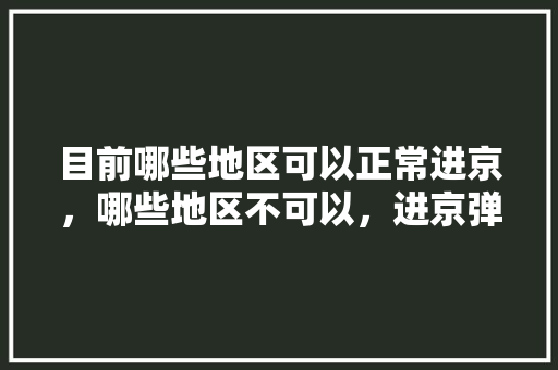 目前哪些地区可以正常进京，哪些地区不可以，进京弹窗呢，秦皇岛抚宁小吃一条街 目前哪些地区可以正常进京，哪些地区不可以，进京弹窗呢，秦皇岛抚宁小吃一条街 健康建议