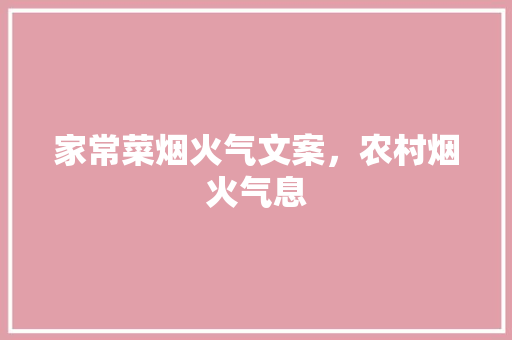 家常菜烟火气文案，农村烟火气息 家常菜烟火气文案，农村烟火气息 生活指南