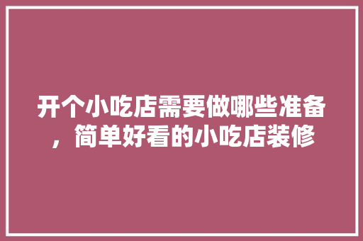 开个小吃店需要做哪些准备，简单好看的小吃店装修 开个小吃店需要做哪些准备，简单好看的小吃店装修 旅行资讯