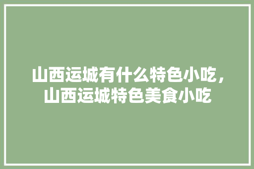 山西运城有什么特色小吃，山西运城特色美食小吃 山西运城有什么特色小吃，山西运城特色美食小吃 健康建议