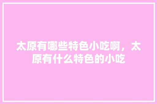太原有哪些特色小吃啊，太原有什么特色的小吃 太原有哪些特色小吃啊，太原有什么特色的小吃 生活指南
