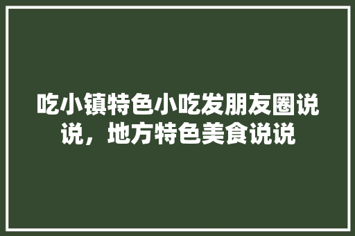 吃小镇特色小吃发朋友圈说说，地方特色美食说说