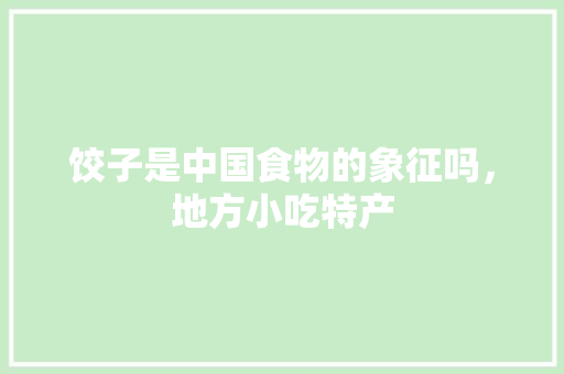 饺子是中国食物的象征吗，地方小吃特产 饺子是中国食物的象征吗，地方小吃特产 美食推荐