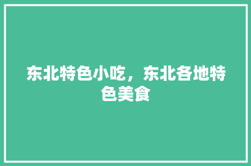 东北特色小吃，东北各地特色美食 东北特色小吃，东北各地特色美食 家居窍门