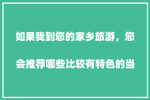 如果我到您的家乡旅游，您会推荐哪些比较有特色的当地美食呢？
，特产小吃推荐