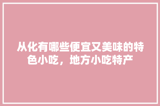 从化有哪些便宜又美味的特色小吃，地方小吃特产