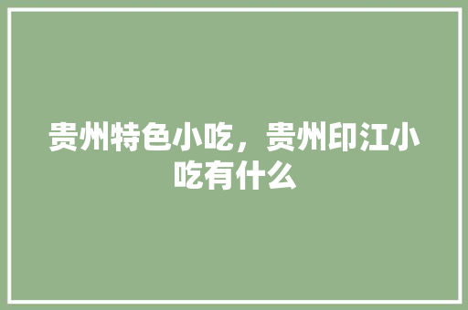 贵州特色小吃，贵州印江小吃有什么 贵州特色小吃，贵州印江小吃有什么 健康建议