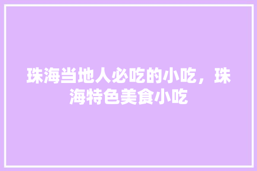 珠海当地人必吃的小吃，珠海特色美食小吃 珠海当地人必吃的小吃，珠海特色美食小吃 生活指南