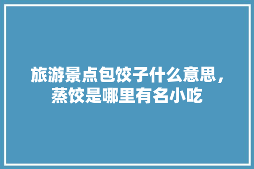 旅游景点包饺子什么意思，蒸饺是哪里有名小吃 旅游景点包饺子什么意思，蒸饺是哪里有名小吃 旅行资讯
