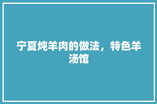 宁夏炖羊肉的做法，特色羊汤馆 宁夏炖羊肉的做法，特色羊汤馆 美食推荐