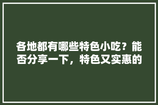 各地都有哪些特色小吃？能否分享一下，特色又实惠的美食 各地都有哪些特色小吃？能否分享一下，特色又实惠的美食 美食推荐