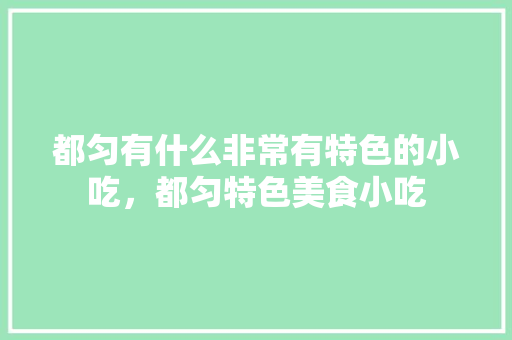 都匀有什么非常有特色的小吃，都匀特色美食小吃 都匀有什么非常有特色的小吃，都匀特色美食小吃 家居窍门